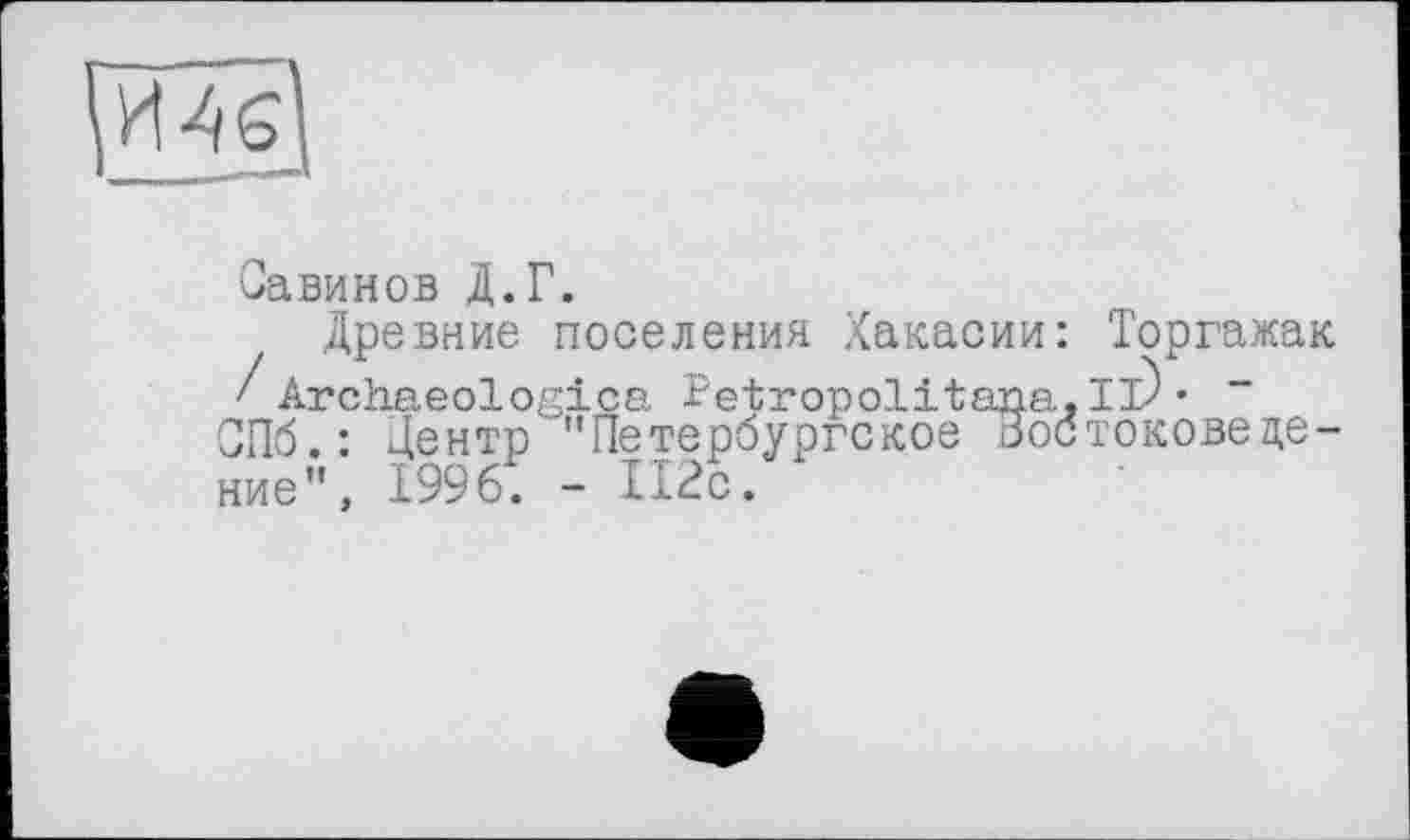 ﻿Савинов Д.Г.
Древние поселения Хакасии: / Archaeologica Metropolitana СПб. : Центр ’’Петербургское Зое ние”, 1996. - иге.
Торгажак и)- “ токове це-